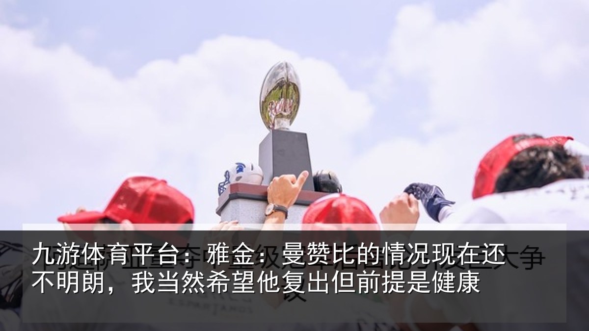 九游体育平台:雅金:曼赞比的情况现在还不明朗,我当然希望他复出但前提是健康