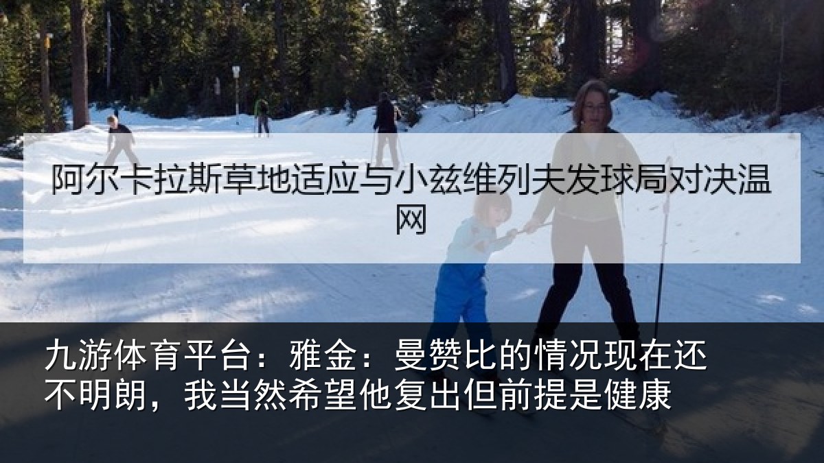 九游体育平台:雅金:曼赞比的情况现在还不明朗,我当然希望他复出但前提是健康