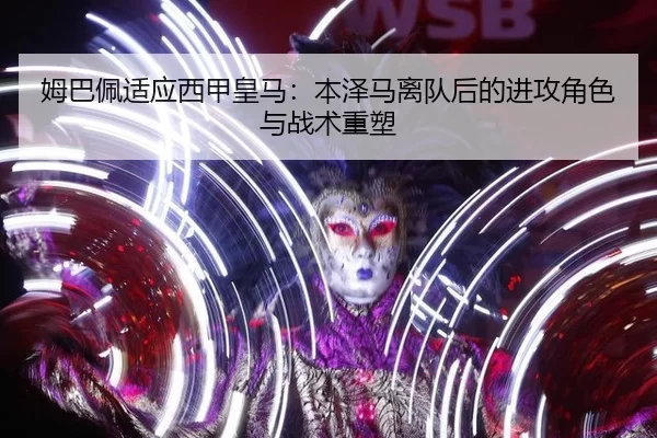 姆巴佩适应西甲皇马：本泽马离队后的进攻角色与战术重塑