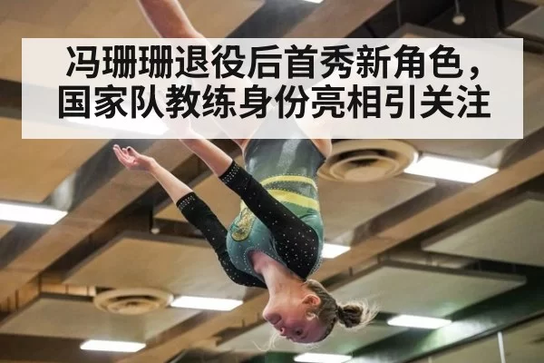 冯珊珊退役后首秀新角色，国家队教练身份亮相引关注