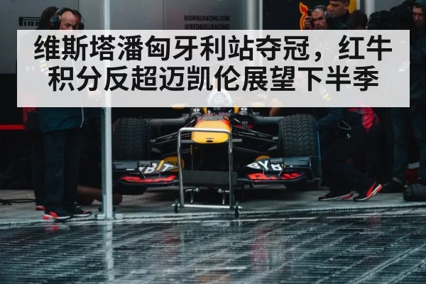 维斯塔潘匈牙利站夺冠,红牛积分反超迈凯伦展望下半季