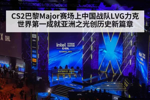CS2巴黎Major赛场上中国战队LVG力克世界第一成就亚洲之光创历史新篇章