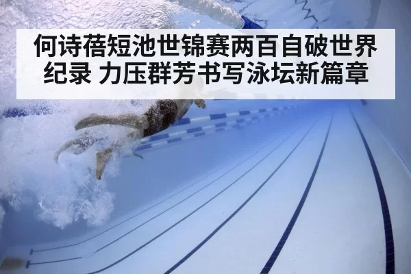 何诗蓓短池世锦赛两百自破世界纪录 力压群芳书写泳坛新篇章