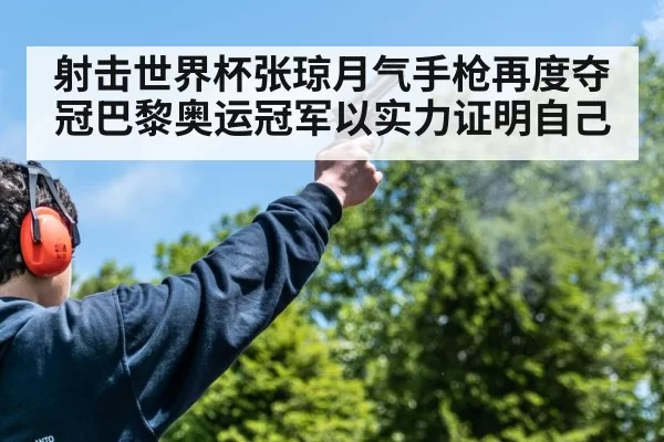 射击世界杯张琼月气手枪再度夺冠巴黎奥运冠军以实力证明自己