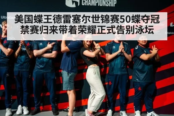 美国蝶王德雷塞尔世锦赛50蝶夺冠禁赛归来带着荣耀正式告别泳坛