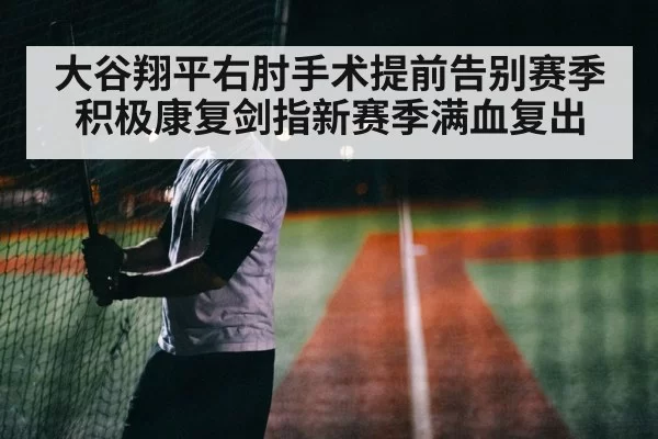 大谷翔平右肘手术提前告别赛季积极康复剑指新赛季满血复出