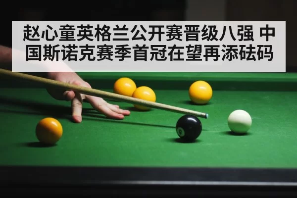 赵心童英格兰公开赛晋级八强 中国斯诺克赛季首冠在望再添砝码